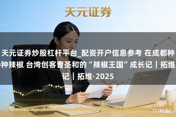 天元证券炒股杠杆平台_配资开户信息参考 在成都种出100种辣椒 台湾创客曹圣和的“辣椒王国”成长记｜拓维·2025