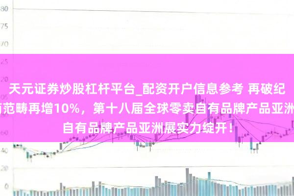 天元证券炒股杠杆平台_配资开户信息参考 再破纪录：PLF展商范畴再增10%，第十八届全球零卖自有品牌产品亚洲展实力绽开！