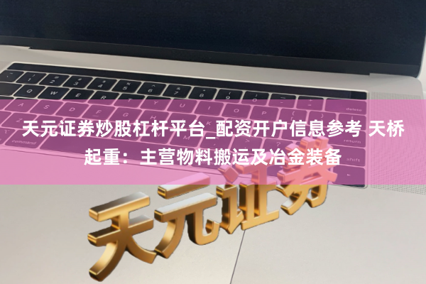 天元证券炒股杠杆平台_配资开户信息参考 天桥起重：主营物料搬运及冶金装备