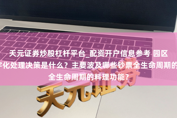 天元证券炒股杠杆平台_配资开户信息参考 园区料理的数字化处理决策是什么？主要波及哪些钞票全生命周期的料理功能？