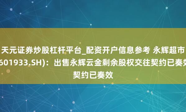 天元证券炒股杠杆平台_配资开户信息参考 永辉超市(601933.SH)：出售永辉云金剩余股权交往契约已奏效