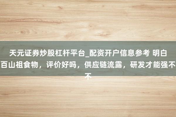 天元证券炒股杠杆平台_配资开户信息参考 明白百山祖食物，评价好吗，供应链流露，研发才能强不