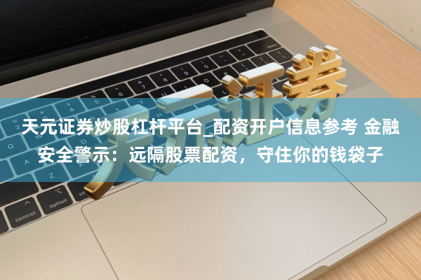 天元证券炒股杠杆平台_配资开户信息参考 金融安全警示：远隔股票配资，守住你的钱袋子