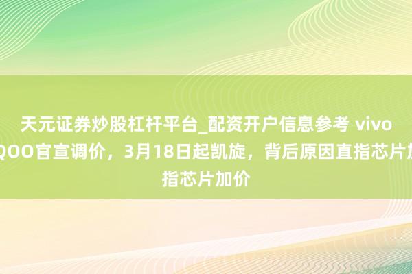 天元证券炒股杠杆平台_配资开户信息参考 vivo及iQOO官宣调价，3月18日起凯旋，背后原因直指芯片加价
