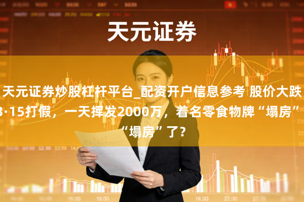 天元证券炒股杠杆平台_配资开户信息参考 股价大跌，3·15打假，一天挥发2000万，着名零食物牌“塌房”了？