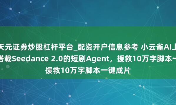 天元证券炒股杠杆平台_配资开户信息参考 小云雀AI上线首个搭载Seedance 2.0的短剧Agent，援救10万字脚本一键成片