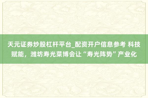 天元证券炒股杠杆平台_配资开户信息参考 科技赋能，潍坊寿光菜博会让“寿光阵势”产业化