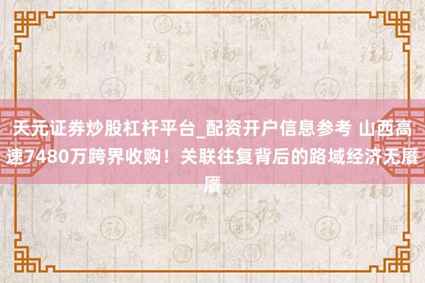 天元证券炒股杠杆平台_配资开户信息参考 山西高速7480万跨界收购！关联往复背后的路域经济无餍