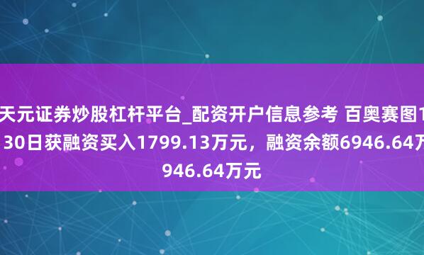 天元证券炒股杠杆平台_配资开户信息参考 百奥赛图12月30日获融资买入1799.13万元，融资余额6946.64万元