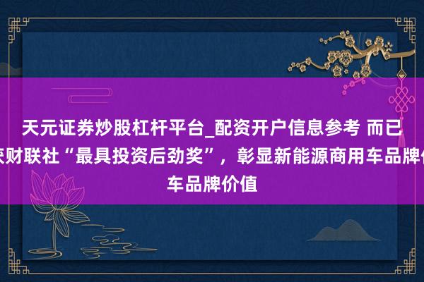 天元证券炒股杠杆平台_配资开户信息参考 而已荣获财联社“最具投资后劲奖”，彰显新能源商用车品牌价值