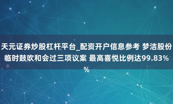 天元证券炒股杠杆平台_配资开户信息参考 梦洁股份临时鼓吹和会过三项议案 最高喜悦比例达99.83%