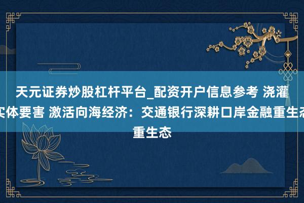 天元证券炒股杠杆平台_配资开户信息参考 浇灌实体要害 激活向海经济：交通银行深耕口岸金融重生态