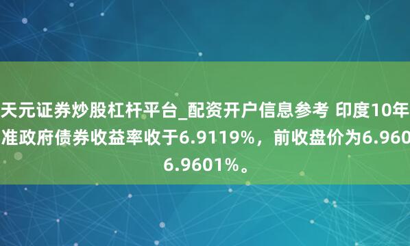 天元证券炒股杠杆平台_配资开户信息参考 印度10年期基准政府债券收益率收于6.9119%，前收盘价为6.9601%。