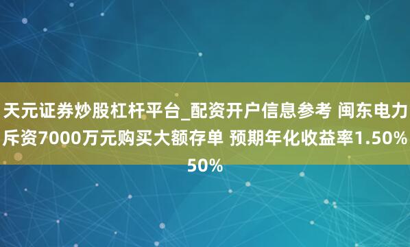 天元证券炒股杠杆平台_配资开户信息参考 闽东电力斥资7000万元购买大额存单 预期年化收益率1.50%