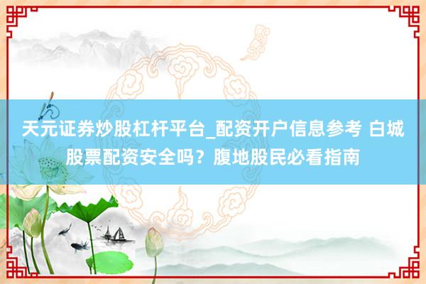 天元证券炒股杠杆平台_配资开户信息参考 白城股票配资安全吗?腹地股民必看指南