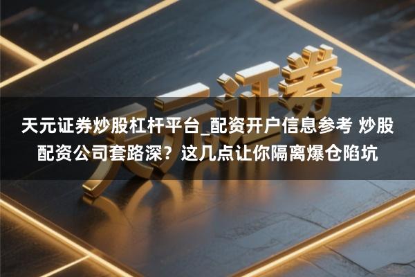 天元证券炒股杠杆平台_配资开户信息参考 炒股配资公司套路深？这几点让你隔离爆仓陷坑
