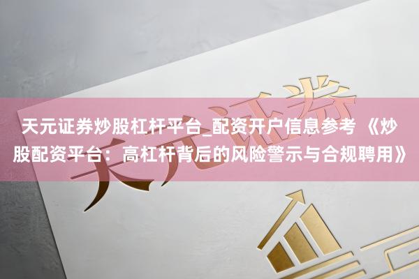 天元证券炒股杠杆平台_配资开户信息参考 《炒股配资平台：高杠杆背后的风险警示与合规聘用》