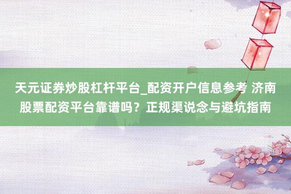 天元证券炒股杠杆平台_配资开户信息参考 济南股票配资平台靠谱吗？正规渠说念与避坑指南