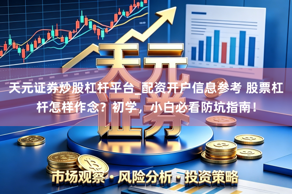 天元证券炒股杠杆平台_配资开户信息参考 股票杠杆怎样作念？初学，小白必看防坑指南！