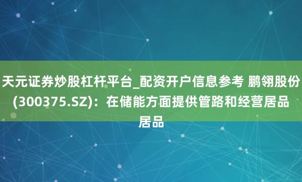 天元证券炒股杠杆平台_配资开户信息参考 鹏翎股份(300375.SZ)：在储能方面提供管路和经营居品