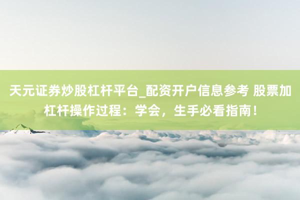 天元证券炒股杠杆平台_配资开户信息参考 股票加杠杆操作过程：学会，生手必看指南！