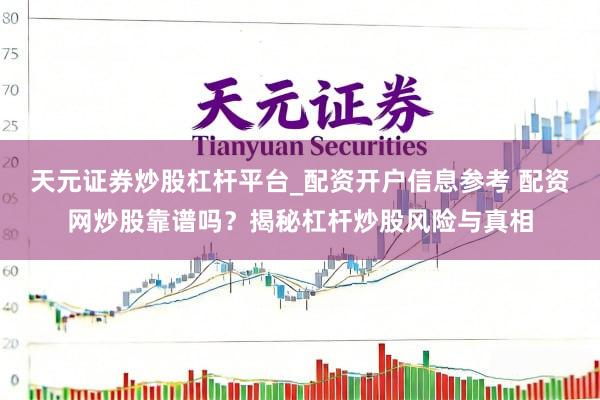 天元证券炒股杠杆平台_配资开户信息参考 配资网炒股靠谱吗？揭秘杠杆炒股风险与真相