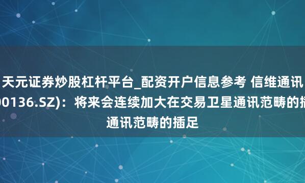 天元证券炒股杠杆平台_配资开户信息参考 信维通讯(300136.SZ)：将来会连续加大在交易卫星通讯范畴的插足