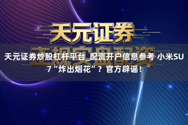 天元证券炒股杠杆平台_配资开户信息参考 小米SU7“炸出烟花”？官方辟谣！
