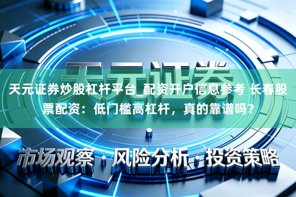天元证券炒股杠杆平台_配资开户信息参考 长春股票配资：低门槛高杠杆，真的靠谱吗？