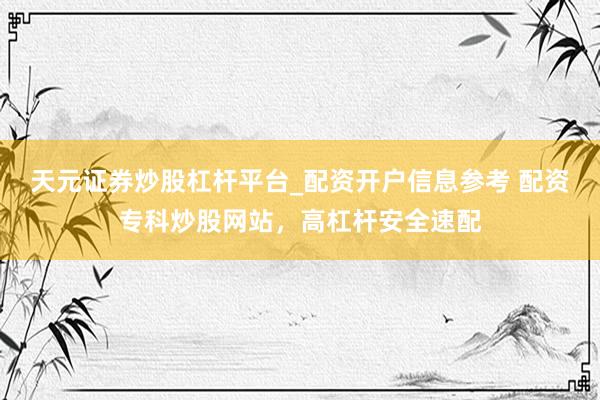 天元证券炒股杠杆平台_配资开户信息参考 配资专科炒股网站，高杠杆安全速配