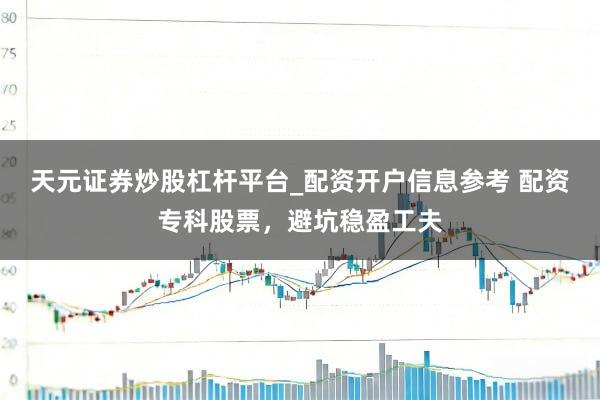 天元证券炒股杠杆平台_配资开户信息参考 配资专科股票，避坑稳盈工夫