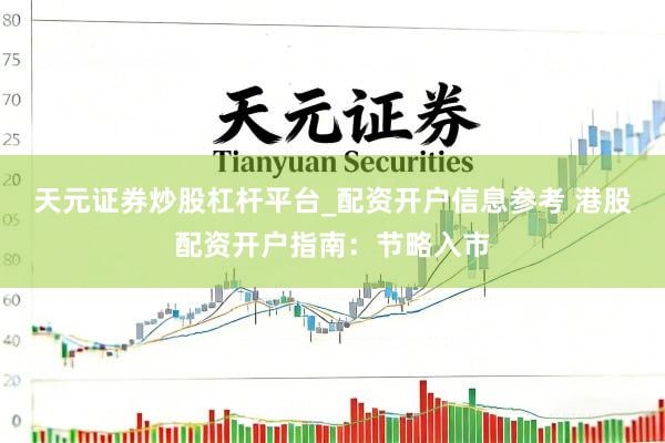 天元证券炒股杠杆平台_配资开户信息参考 港股配资开户指南：节略入市