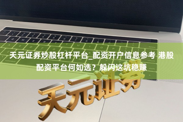 天元证券炒股杠杆平台_配资开户信息参考 港股配资平台何如选?躲闪这坑稳赚