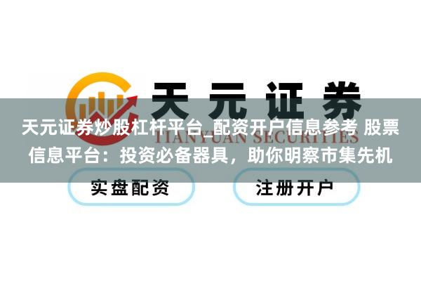 天元证券炒股杠杆平台_配资开户信息参考 股票信息平台：投资必备器具，助你明察市集先机
