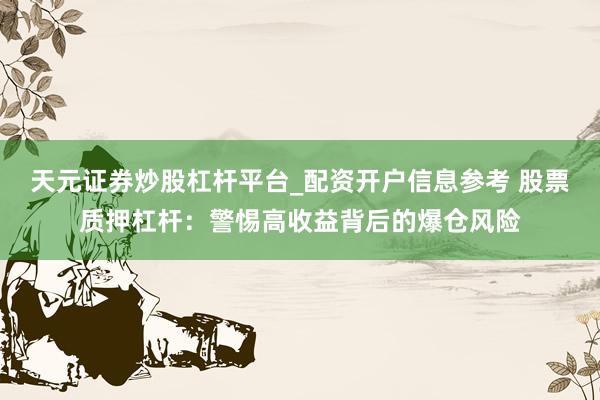 天元证券炒股杠杆平台_配资开户信息参考 股票质押杠杆：警惕高收益背后的爆仓风险