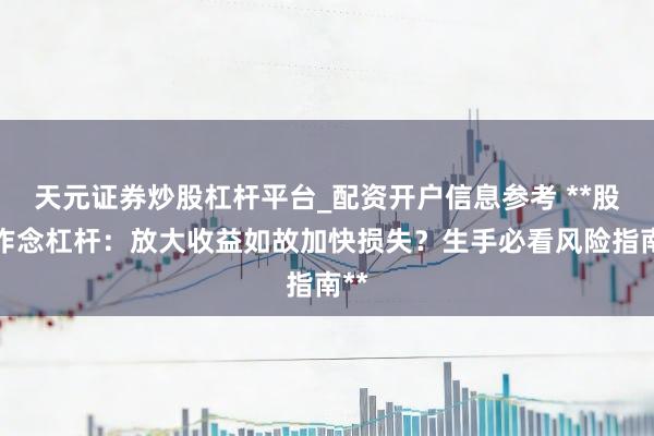 天元证券炒股杠杆平台_配资开户信息参考 **股票作念杠杆：放大收益如故加快损失？生手必看风险指南**