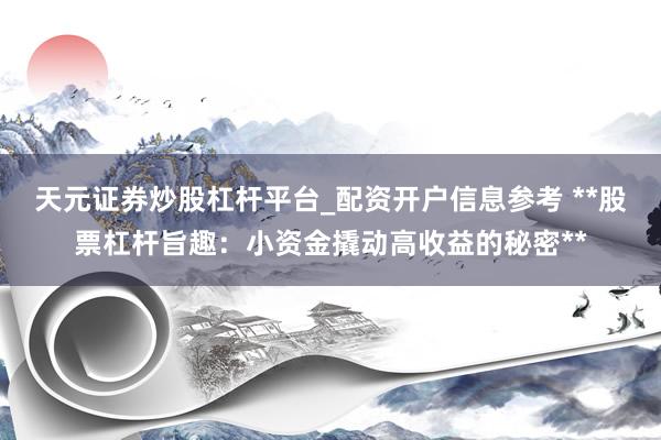 天元证券炒股杠杆平台_配资开户信息参考 **股票杠杆旨趣：小资金撬动高收益的秘密**