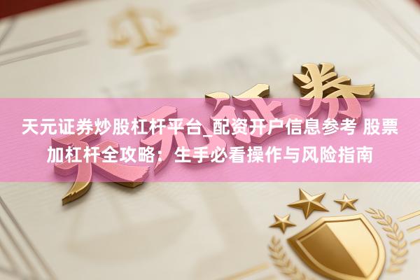 天元证券炒股杠杆平台_配资开户信息参考 股票加杠杆全攻略：生手必看操作与风险指南