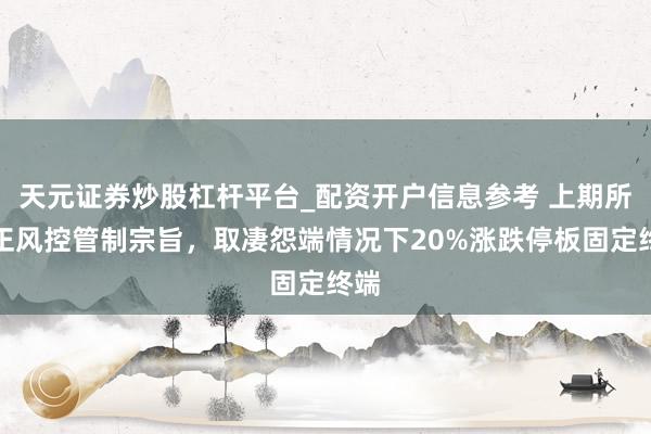天元证券炒股杠杆平台_配资开户信息参考 上期所矫正风控管制宗旨，取凄怨端情况下20%涨跌停板固定终端