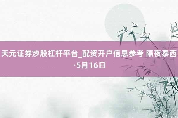 天元证券炒股杠杆平台_配资开户信息参考 隔夜泰西·5月16日