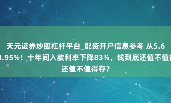 天元证券炒股杠杆平台_配资开户信息参考 从5.6%到0.95%！十年间入款利率下降83%，钱到底还值不值得存？