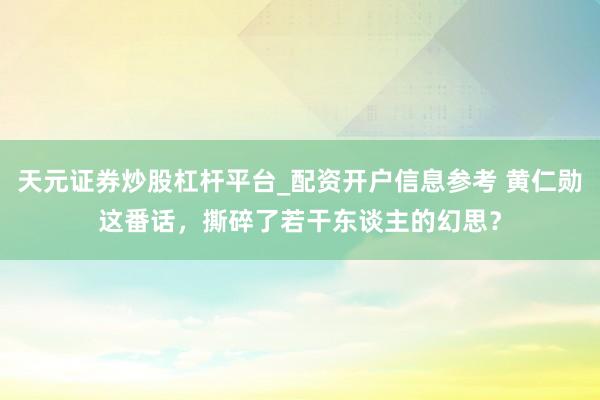 天元证券炒股杠杆平台_配资开户信息参考 黄仁勋这番话，撕碎了若干东谈主的幻思？