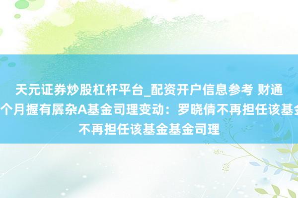 天元证券炒股杠杆平台_配资开户信息参考 财通稳进文书6个月握有羼杂A基金司理变动：罗晓倩不再担任该基金基金司理
