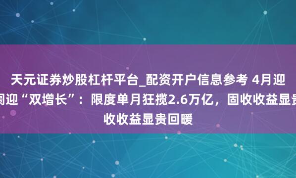 天元证券炒股杠杆平台_配资开户信息参考 4月迎接阛阓迎“双增长”:限度单月狂揽2.6万亿,固收收益显贵回暖