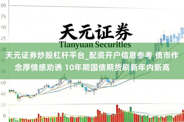 天元证券炒股杠杆平台_配资开户信息参考 债市作念厚情感劝诱 10年期国债期货刷新年内新高
