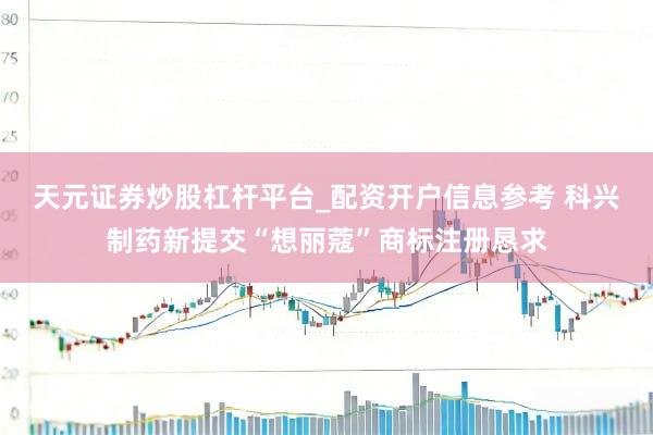 天元证券炒股杠杆平台_配资开户信息参考 科兴制药新提交“想丽蔻”商标注册恳求