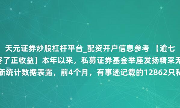 天元证券炒股杠杆平台_配资开户信息参考 【逾七成私募证券基金前4个月终了正收益】本年以来，私募证券基金举座发扬精采无比。私募排排网最新统计数据表露，前4个月，有事迹记载的12862只私募证券基金平均收益率为6.69%，其中，9882只产物终了正收益，占比为76.83%。（证券日报）
