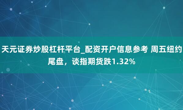 天元证券炒股杠杆平台_配资开户信息参考 周五纽约尾盘，谈指期货跌1.32%