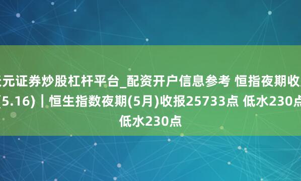天元证券炒股杠杆平台_配资开户信息参考 恒指夜期收盘(5.16)︱恒生指数夜期(5月)收报25733点 低水230点