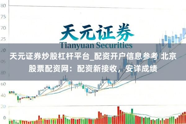 天元证券炒股杠杆平台_配资开户信息参考 北京股票配资网:配资新接收,安详成绩